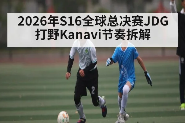 2026年S16全球总决赛JDG打野Kanavi节奏拆解