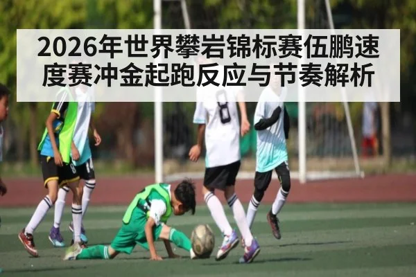 2026年世界攀岩锦标赛伍鹏速度赛冲金起跑反应与节奏解析