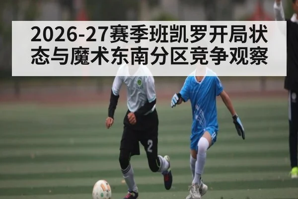 2026-27赛季班凯罗开局状态与魔术东南分区竞争观察
