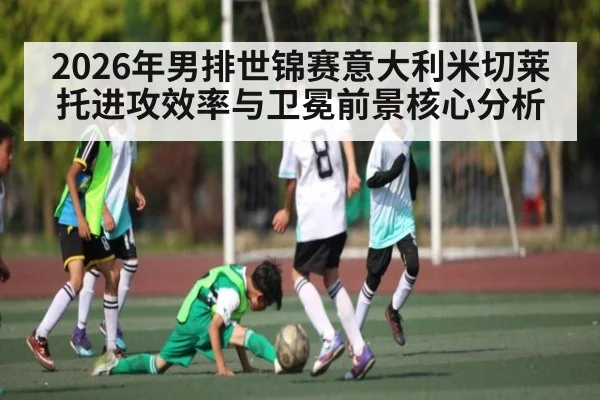 2026年男排世锦赛意大利米切莱托进攻效率与卫冕前景核心分析