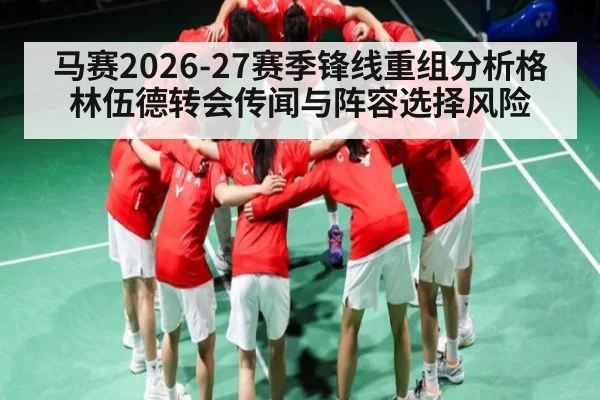 马赛2026-27赛季锋线重组分析格林伍德转会传闻与阵容选择风险